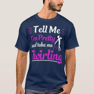 Tell Me Im Pretty Take Me Twirling Majorette T-Shirt