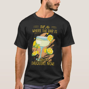 Tell Me Where The Bar Is I Need A Daiquiri Now Be T-Shirt