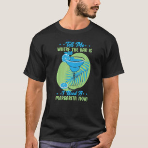 Tell Me Where The Bar Is I Need A Margarita Now B T-Shirt
