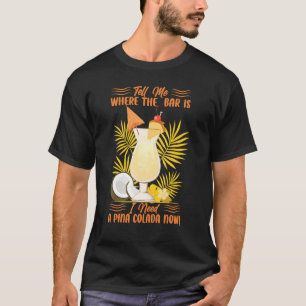 Tell Me Where The Bar Is I Need A Pina Colada Now  T-Shirt