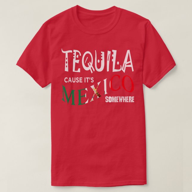 TEQUILA CAUSE IT'S MEXICO SOMEWHERE  Funny Drinkin T-Shirt (Design Front)
