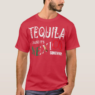 TEQUILA CAUSE IT'S MEXICO SOMEWHERE  Funny Drinkin T-Shirt