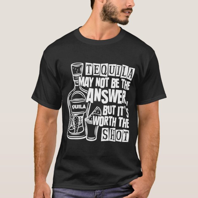 Tequila May Not Be The Answer But Worth The Shot T-Shirt (Front)