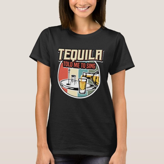 Tequila Told Me To Sing T-Shirt (Front)