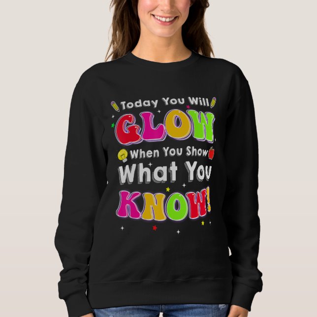 Test Day Today You Will Glow When You Show What Yo Sweatshirt (Front)