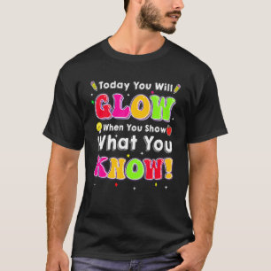 Test Day Today You Will Glow When You Show What Yo T-Shirt