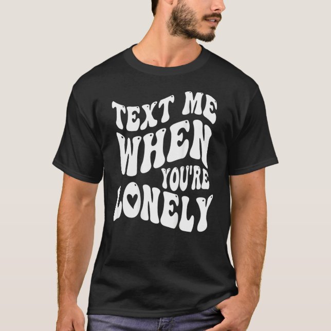 Text Me When You're Lonely Love Quote Positive Clo T-Shirt (Front)