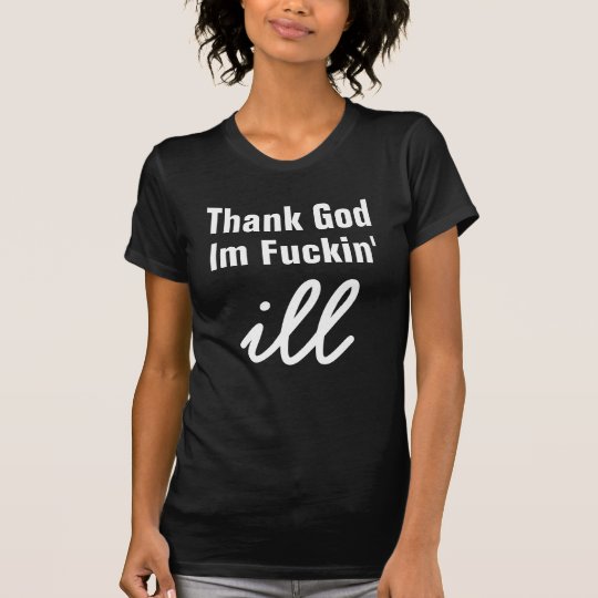Thank God , Im Fuckin', ill T-Shirt