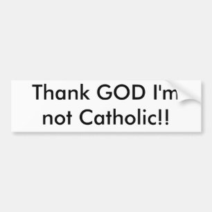 Thank GOD I'm not Catholic!! Bumper Sticker