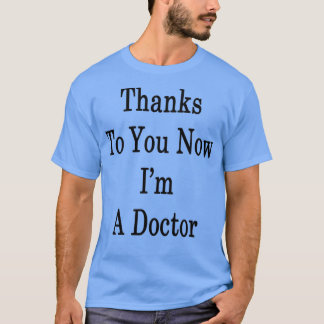 Thanks To You Now Ix27m A Doctor T-Shirt