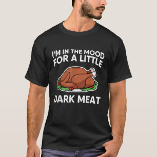 Thanksgiving I m In The Mood For Dark Meat Dirty A T-Shirt