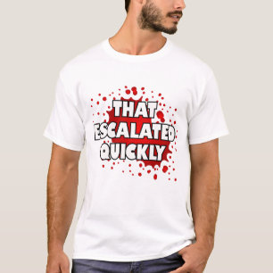 That escalated quickly. T-Shirt