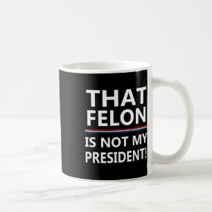That Felon Is Not My President Anti-trump Coffee Mug