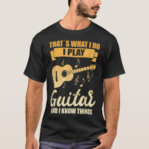 That Is What I Do I Play Guitar And I Know Things, T-Shirt