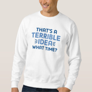 That’s A Terrible Idea. What Time? Sweatshirt