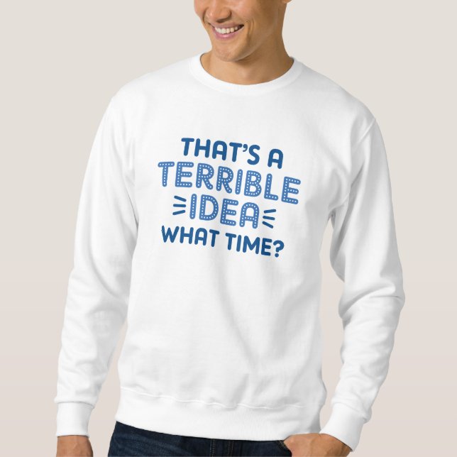 That’s A Terrible Idea. What Time? Sweatshirt (Front)