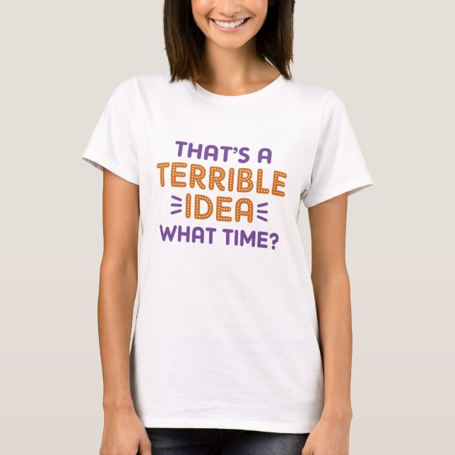 That’s A Terrible Idea. What Time? T-Shirt (Front)