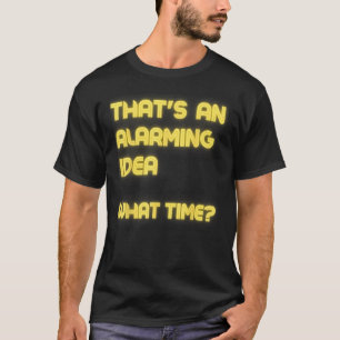 That s an Alarming Idea What Time  Sarcasm T-Shirt