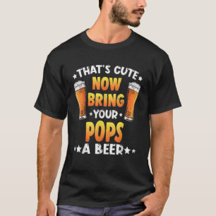 That s Cute Funny Now Bring Your Pops A Beer Fathe T-Shirt