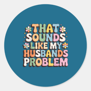 That sounds like my husband's problem classic round sticker