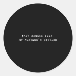 That Sounds Like My Husband's Problem Funny Quote  Classic Round Sticker