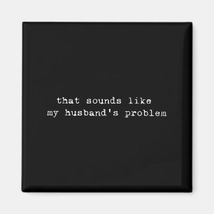 That Sounds Like My Husband's Problem Funny Quote  Magnet