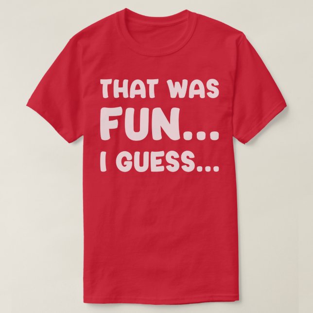 That Was Fun I Guess T-Shirt (Design Front)