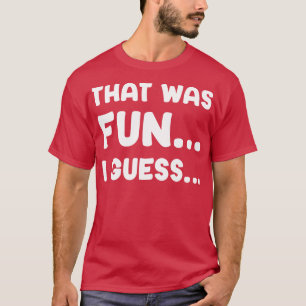 That Was Fun I Guess T-Shirt