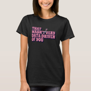 That Wasn't Very Data Driven of You Funny Data Ana T-Shirt
