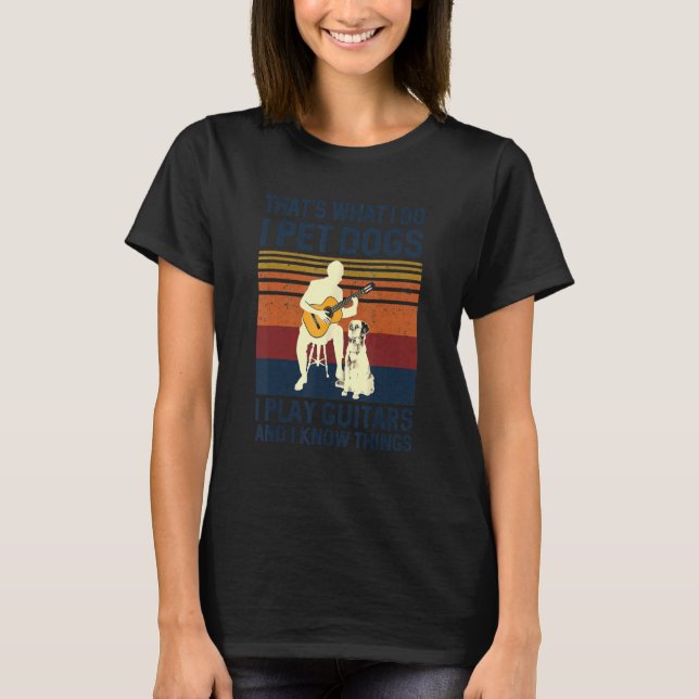 That What I Do I Pet Dogs I Play Guitars & I Know  T-Shirt (Front)