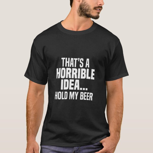 Thats A Horrible Idea Hold My Beer T-Shirt (Front)