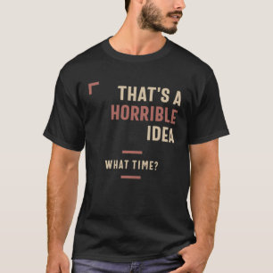 That's a Horrible Idea What Time Funny Sarcastic T-Shirt