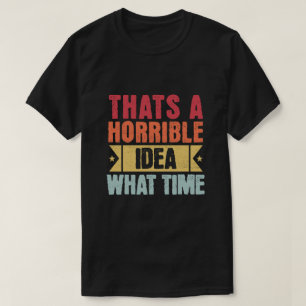That's A Horrible Idea - What Time - Funny  T-Shirt
