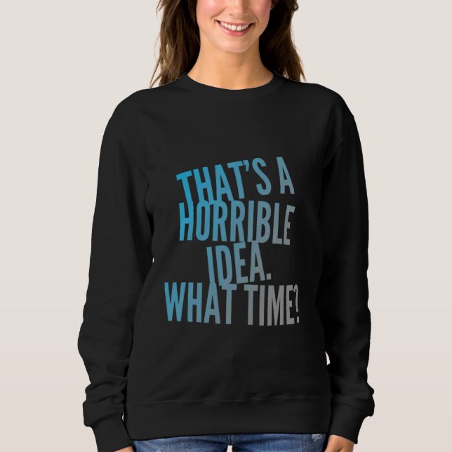 Thats A Horrible Idea What Time Sarcastic Horrible Sweatshirt (Front)