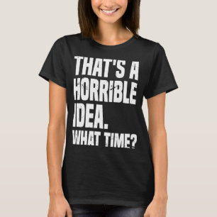 Thats A Horrible Idea What Time Sarcastic Sayings T-Shirt