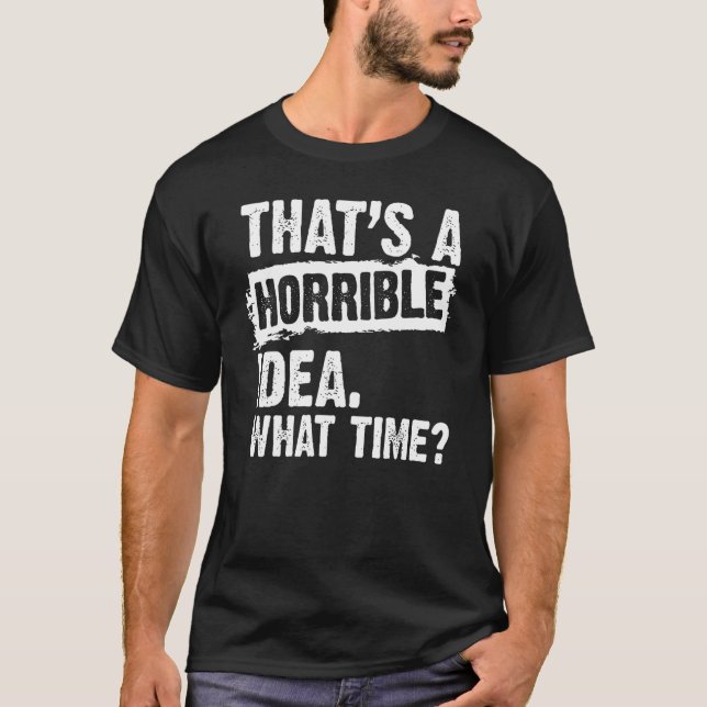 Thats A Horrible Idea What Time  Sarcastic T-Shirt (Front)