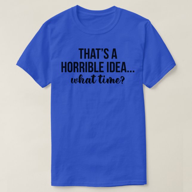 Thats A Horrible Idea What Time T-Shirt (Design Front)
