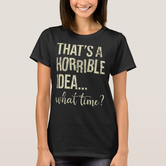 That's A Horrible Idea What Time   T-Shirt (Front)