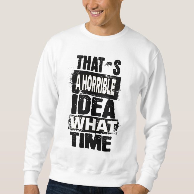 Thats a Horrible Idea What Time T-Shirt Sweatshirt (Front)