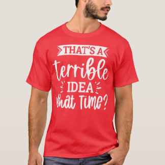 Thats A Terrible Idea What Time 1 T-Shirt