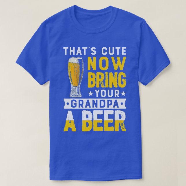 Thats Cute and Now Bring Your Grandpa a Beer T-Shirt (Design Front)