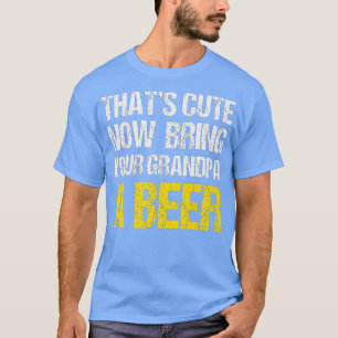 Thats Cute Funny Now Bring Your Grandpa A Beer Fat T-Shirt