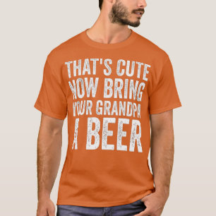 Thats Cute Funny Now Bring Your Grandpa A Beer Fat T-Shirt