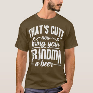 That's Cute Now Bring Your Grandma A Beer  T-Shirt