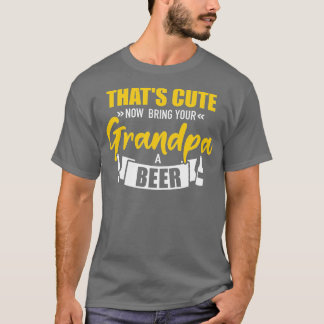 Thats cute now bring your grandpa a beer 4 T-Shirt