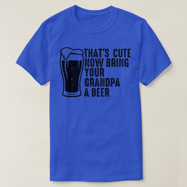 Thats Cute Now Bring Your Grandpa A Beer 8 T-Shirt (Design Front)