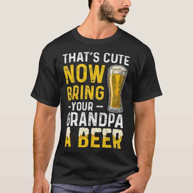 Thats Cute Now Bring Your Grandpa A Beer  Day T-Shirt (Front)