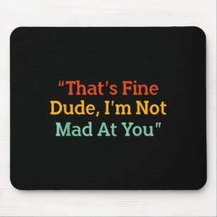 That's Fine Dude, I'm Not Mad At You Funny  Mouse Mat