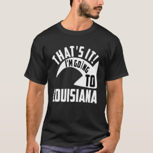 Thats it I'm goint to Louisiana T-Shirt