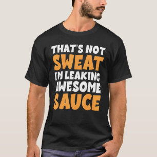 Thats Not Sweat I'm Leaking Awesome Sauce T-Shirt